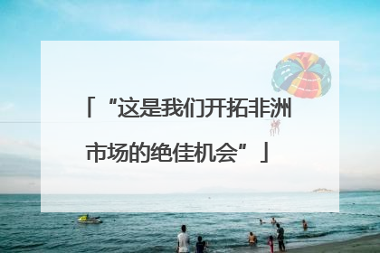 “这是我们开拓非洲市场的绝佳机会”