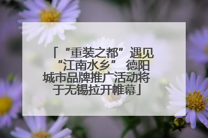 “重装之都”遇见“江南水乡” 德阳城市品牌推广活动将于无锡拉开帷幕