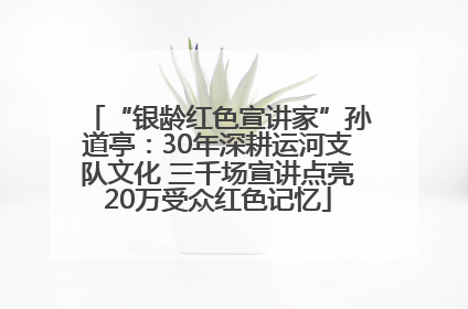 “银龄红色宣讲家”孙道亭：30年深耕运河支队文化 三千场宣讲点亮20万受众红色记忆