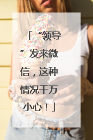 “领导”发来微信，这种情况千万小心！