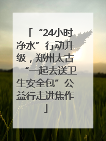 “24小时净水”行动升级，郑州太古“一起去送卫生安全包”公益行走进焦作