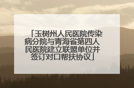 玉树州人民医院传染病分院与青海省第四人民医院建立联盟单位并签订对口帮扶协议