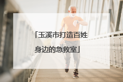 玉溪市打造百姓身边的急救室