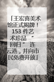 王宏喜美术馆正式揭牌！153 件艺术珍品 “ 回归 ” 连云港，并向市民免费开放
