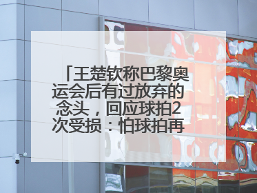 王楚钦称巴黎奥运会后有过放弃的念头，回应球拍2次受损：怕球拍再坏用副板练习