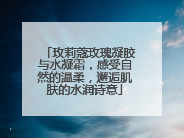 玫莉蔻玫瑰凝胶与水凝霜，感受自然的温柔，邂逅肌肤的水润诗意