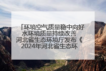 环境空气质量稳中向好 水环境质量持续改善 河北省生态环境厅发布《2024年河北省生态环境状况公报》