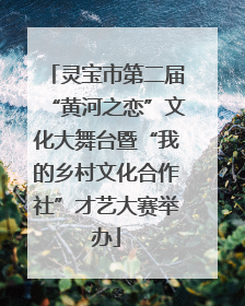 灵宝市第二届“黄河之恋”文化大舞台暨“我的乡村文化合作社”才艺大赛举办
