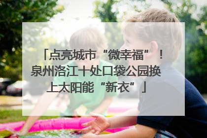 点亮城市“微幸福”！泉州洛江十处口袋公园换上太阳能“新衣”
