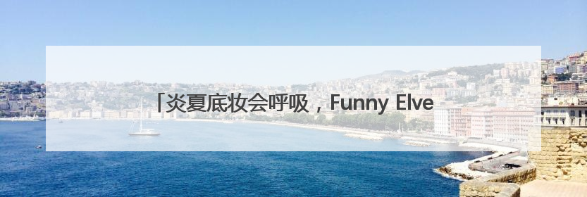 炎夏底妆会呼吸，Funny Elves方里持妆粉底液提供全肤质底妆新解法