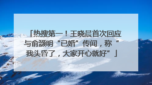 热搜第一！王晓晨首次回应与俞灏明“已婚”传闻，称“我头昏了，大家开心就好”