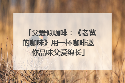 父爱似咖啡：《老爸的咖味》用一杯咖啡邀你品味父爱绵长