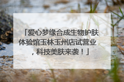 爱心梦缘合成生物护肤体验馆玉林玉州店试营业，科技美肤来袭！