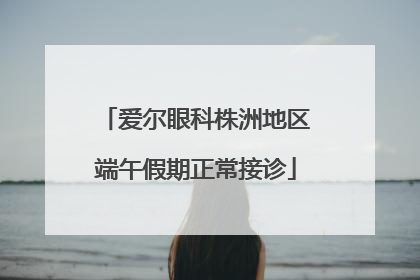爱尔眼科株洲地区端午假期正常接诊