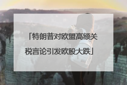 特朗普对欧盟高额关税言论引发欧股大跌