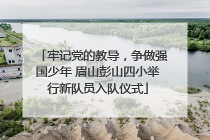 牢记党的教导，争做强国少年 眉山彭山四小举行新队员入队仪式