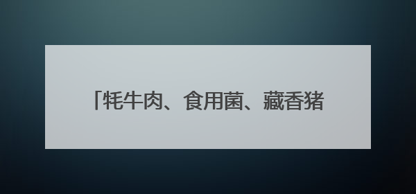 牦牛肉、食用菌、藏香猪……这场产销会助力甘孜州特色农产品走进成都