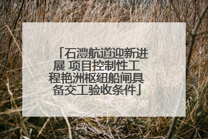 石澧航道迎新进展 项目控制性工程艳洲枢纽船闸具备交工验收条件