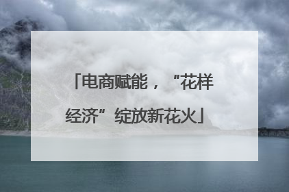 电商赋能，“花样经济”绽放新花火
