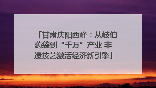 甘肃庆阳西峰：从岐伯药袋到“千万”产业 非遗技艺激活经济新引擎
