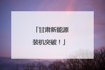 甘肃新能源装机突破！