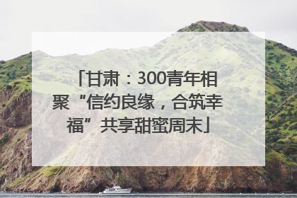 甘肃：300青年相聚“信约良缘，合筑幸福”共享甜蜜周末