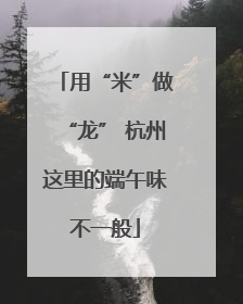 用“米”做“龙” 杭州这里的端午味不一般