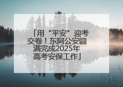 用“平安”迎考交卷！东阿公安圆满完成2025年高考安保工作