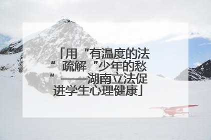 用“有温度的法”疏解“少年的愁”——湖南立法促进学生心理健康