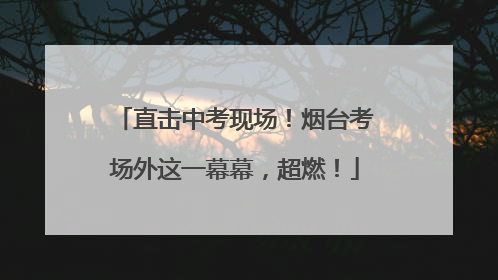 直击中考现场！烟台考场外这一幕幕，超燃！