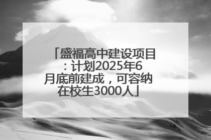 盛福高中建设项目：计划2025年6月底前建成，可容纳在校生3000人