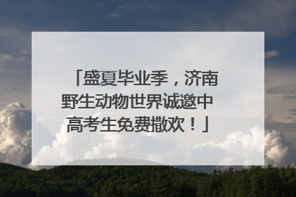 盛夏毕业季，济南野生动物世界诚邀中高考生免费撒欢！