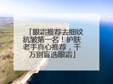 眼霜推荐去细纹抗皱第一名！护肤老手真心推荐，千万别盲选眼霜