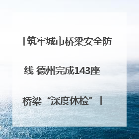 筑牢城市桥梁安全防线 德州完成143座桥梁“深度体检”