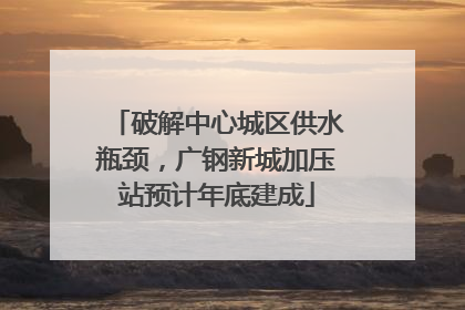 破解中心城区供水瓶颈，广钢新城加压站预计年底建成