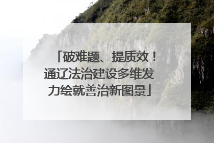 破难题、提质效！通辽法治建设多维发力绘就善治新图景