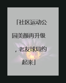 社区运动公园美颜再升级，老友球局约起来
