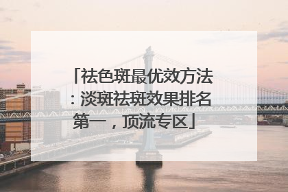 祛色斑最优效方法：淡斑祛斑效果排名第一，顶流专区