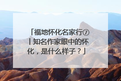 福地怀化名家行⑦丨知名作家眼中的怀化，是什么样子？