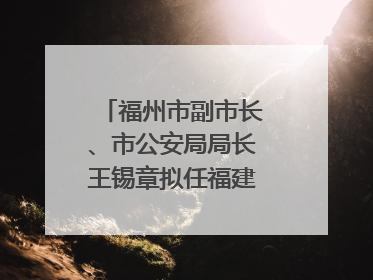 福州市副市长、市公安局局长王锡章拟任福建省政府工作部门正厅长级职务