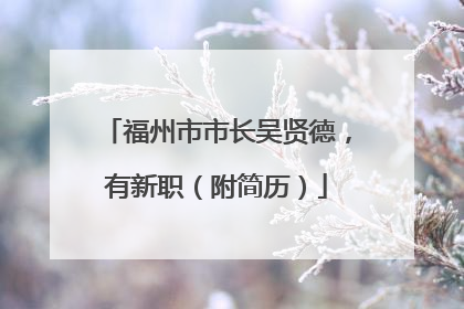 福州市市长吴贤德，有新职（附简历）