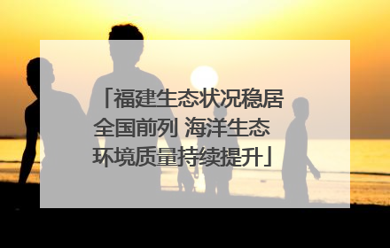 福建生态状况稳居全国前列 海洋生态环境质量持续提升