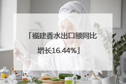 福建香水出口额同比增长16.44%