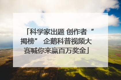 科学家出题 创作者“揭榜” 企鹅科普视频大赛喊你来赢百万奖金