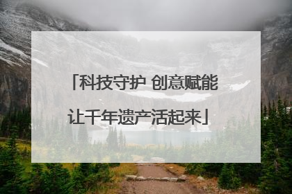 科技守护 创意赋能 让千年遗产活起来