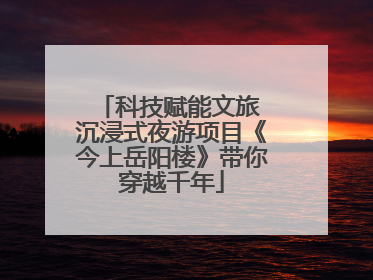 科技赋能文旅 沉浸式夜游项目《今上岳阳楼》带你穿越千年