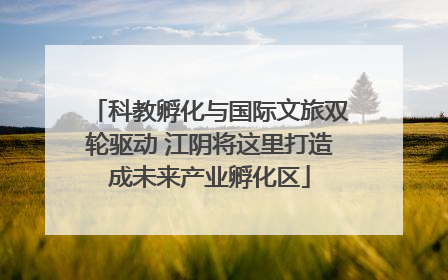 科教孵化与国际文旅双轮驱动 江阴将这里打造成未来产业孵化区