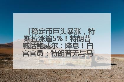 稳定币巨头暴涨，特斯拉涨逾5%！特朗普喊话鲍威尔：降息！白宫官员：特朗普无与马斯克交谈计划，他正考虑卖掉红色特斯拉