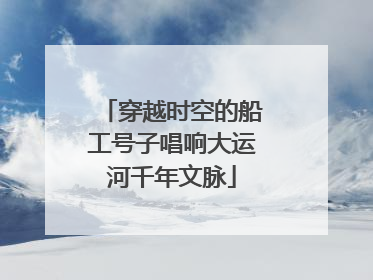 穿越时空的船工号子唱响大运河千年文脉