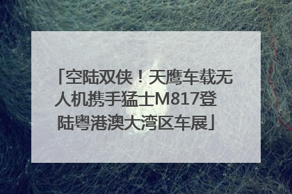 空陆双侠！天鹰车载无人机携手猛士M817登陆粤港澳大湾区车展